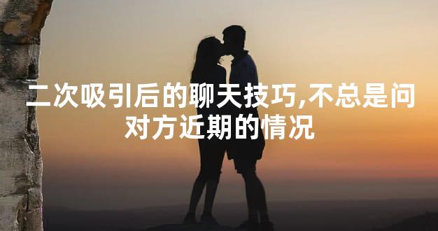 二次吸引后的聊天技巧,不总是问对方近期的情况