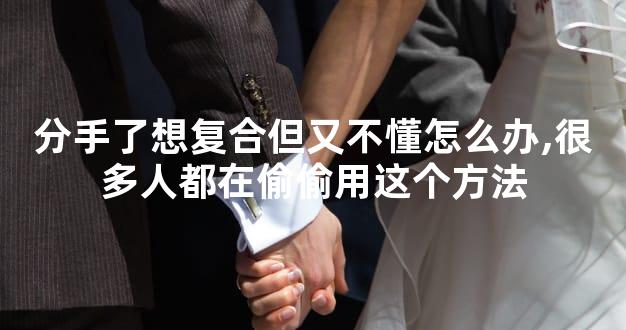 分手了想复合但又不懂怎么办,很多人都在偷偷用这个方法