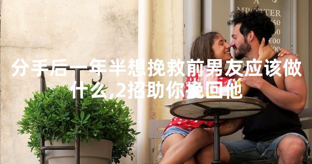 分手后一年半想挽救前男友应该做什么,2招助你挽回他