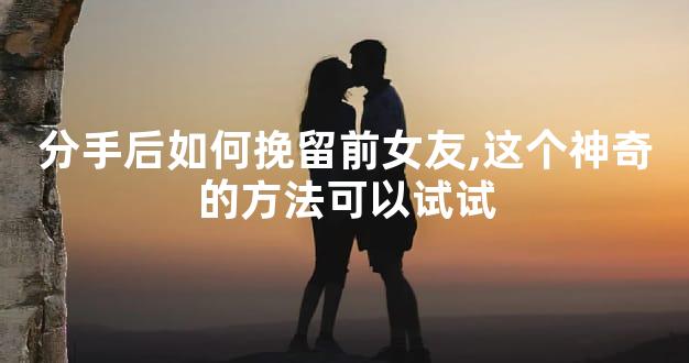 分手后如何挽留前女友,这个神奇的方法可以试试