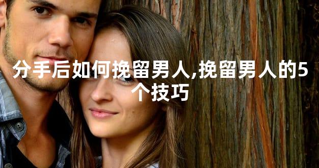 分手后如何挽留男人,挽留男人的5个技巧