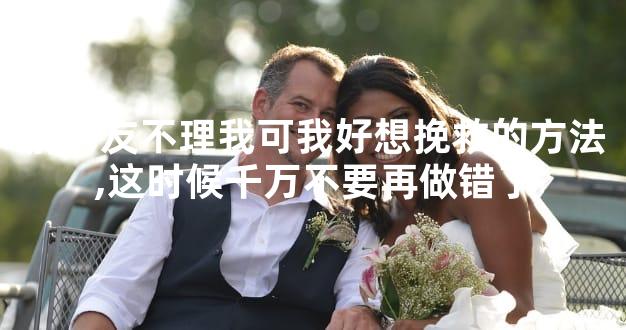 前男友不理我可我好想挽救的方法,这时候千万不要再做错了