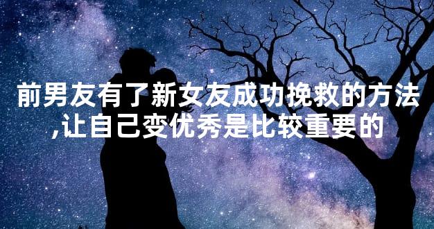 前男友有了新女友成功挽救的方法,让自己变优秀是比较重要的