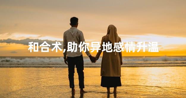 和合术,助你异地感情升温