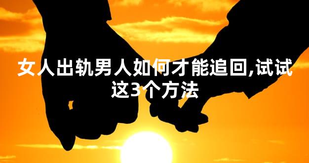 女人出轨男人如何才能追回,试试这3个方法