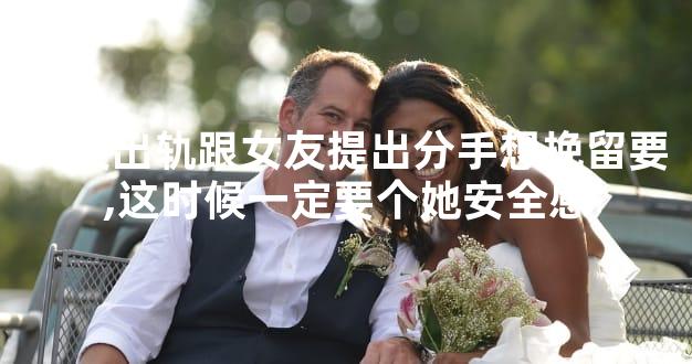 女友出轨跟女友提出分手想挽留要,这时候一定要个她安全感