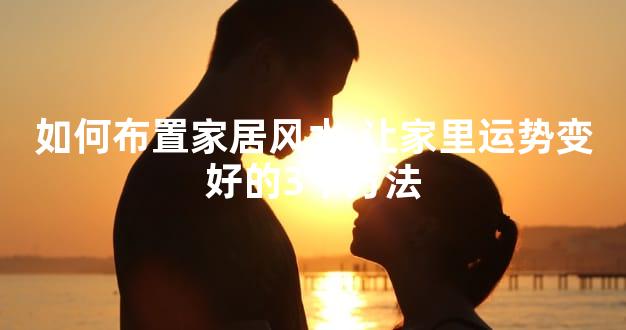 如何布置家居风水,让家里运势变好的3个方法
