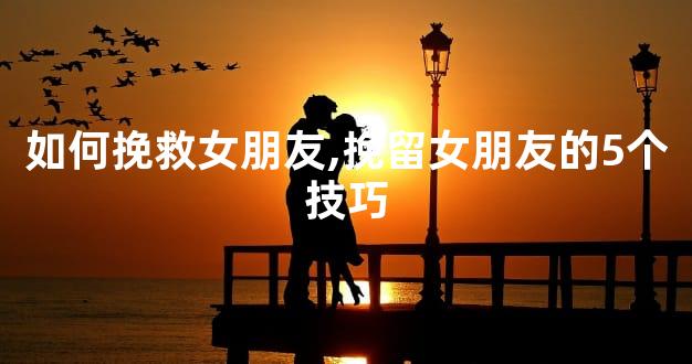 如何挽救女朋友,挽留女朋友的5个技巧