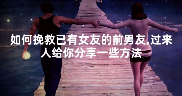 如何挽救已有女友的前男友,过来人给你分享一些方法