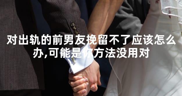 对出轨的前男友挽留不了应该怎么办,可能是你方法没用对