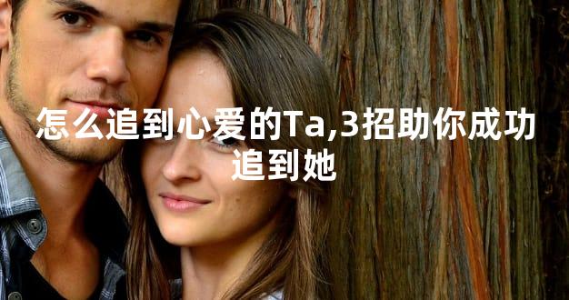 怎么追到心爱的Ta,3招助你成功追到她