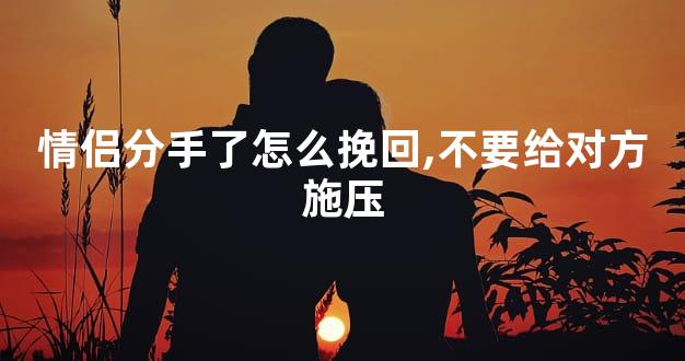 情侣分手了怎么挽回,不要给对方施压