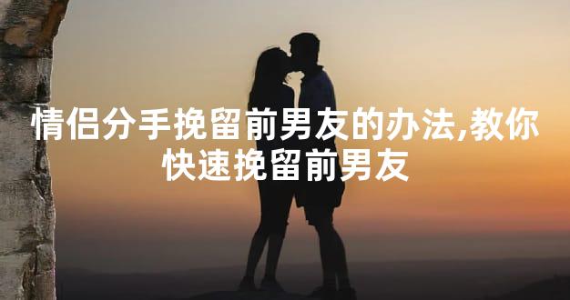 情侣分手挽留前男友的办法,教你快速挽留前男友