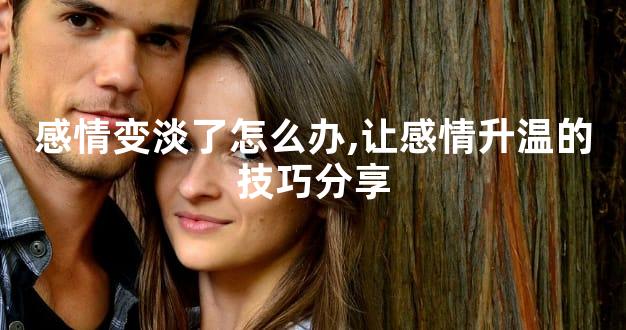 感情变淡了怎么办,让感情升温的技巧分享