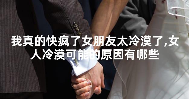 我真的快疯了女朋友太冷漠了,女人冷漠可能的原因有哪些