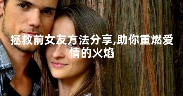 拯救前女友方法分享,助你重燃爱情的火焰