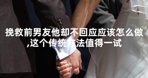 挽救前男友他却不回应应该怎么做,这个传统方法值得一试