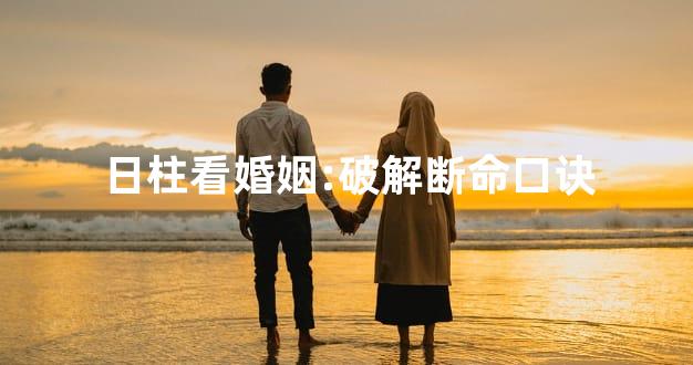 日柱看婚姻:破解断命口诀