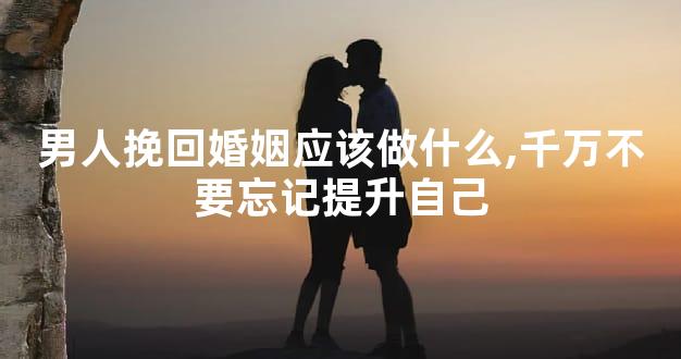 男人挽回婚姻应该做什么,千万不要忘记提升自己
