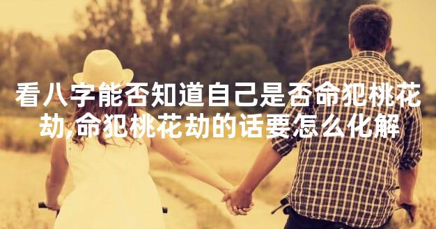 看八字能否知道自己是否命犯桃花劫,命犯桃花劫的话要怎么化解