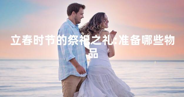 立春时节的祭祀之礼:准备哪些物品