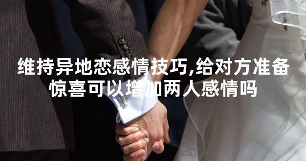 维持异地恋感情技巧,给对方准备惊喜可以增加两人感情吗