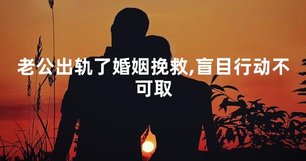 老公出轨了婚姻挽救,盲目行动不可取