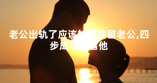 老公出轨了应该如何挽留老公,四步成功挽留他