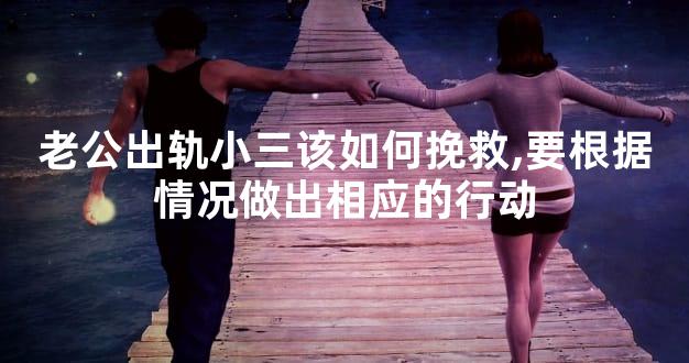 老公出轨小三该如何挽救,要根据情况做出相应的行动