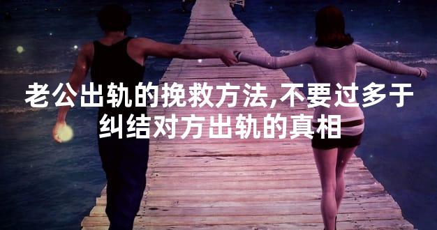 老公出轨的挽救方法,不要过多于纠结对方出轨的真相