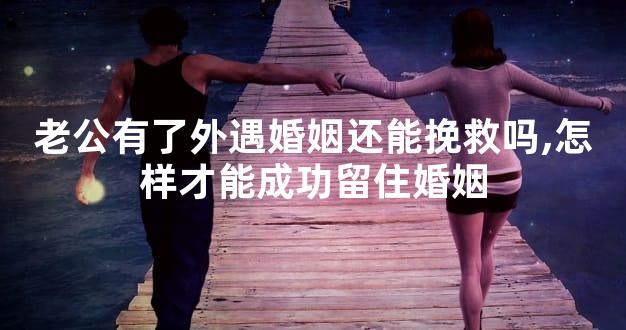 老公有了外遇婚姻还能挽救吗,怎样才能成功留住婚姻