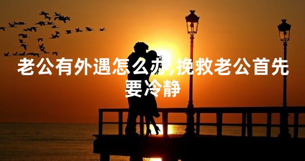 老公有外遇怎么办,挽救老公首先要冷静