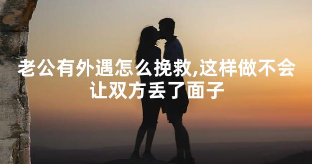 老公有外遇怎么挽救,这样做不会让双方丢了面子