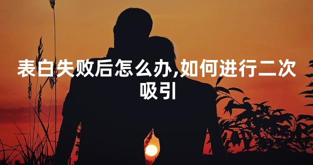 表白失败后怎么办,如何进行二次吸引