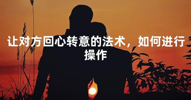 让对方回心转意的法术，如何进行操作