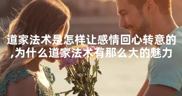 道家法术是怎样让感情回心转意的,为什么道家法术有那么大的魅力