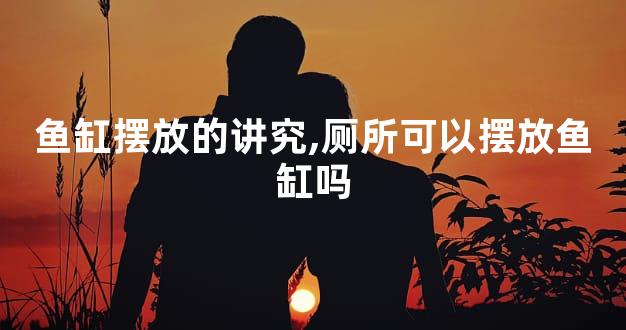 鱼缸摆放的讲究,厕所可以摆放鱼缸吗